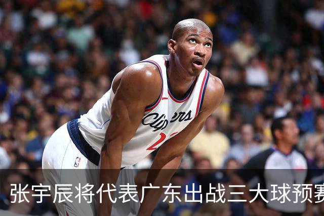 张宇辰将代表广东出战三大球预赛，未来前往美高