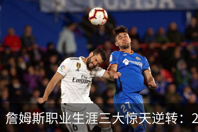 詹姆斯职业生涯三大惊天逆转：29分领先逆转成就辉煌